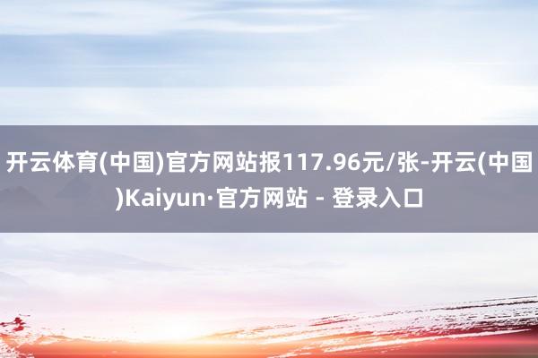 开云体育(中国)官方网站报117.96元/张-开云(中国)Kaiyun·官方网站 - 登录入口