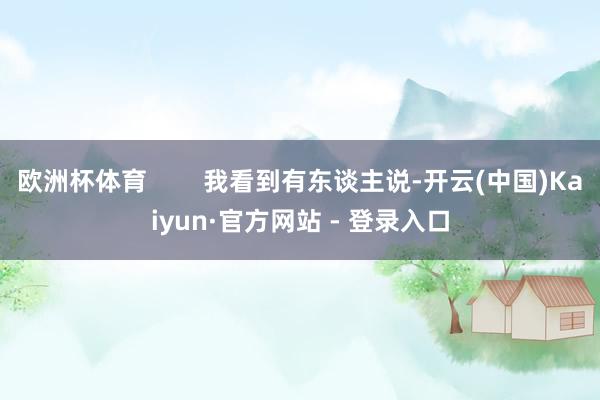欧洲杯体育        我看到有东谈主说-开云(中国)Kaiyun·官方网站 - 登录入口