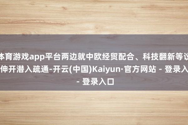 体育游戏app平台两边就中欧经贸配合、科技翻新等议题伸开潜入疏通-开云(中国)Kaiyun·官方网站 - 登录入口