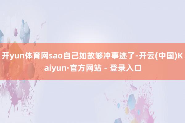 开yun体育网sao自己如故够冲事迹了-开云(中国)Kaiyun·官方网站 - 登录入口