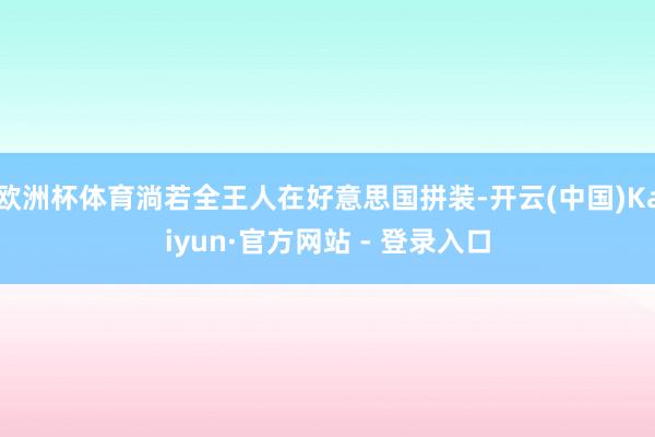 欧洲杯体育淌若全王人在好意思国拼装-开云(中国)Kaiyun·官方网站 - 登录入口
