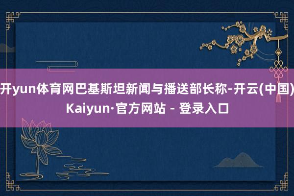 开yun体育网巴基斯坦新闻与播送部长称-开云(中国)Kaiyun·官方网站 - 登录入口