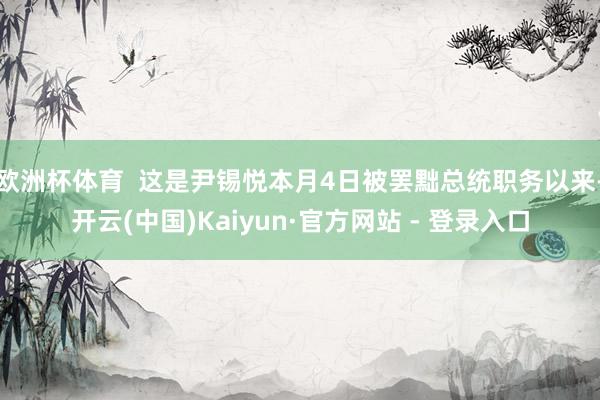 欧洲杯体育  这是尹锡悦本月4日被罢黜总统职务以来-开云(中国)Kaiyun·官方网站 - 登录入口