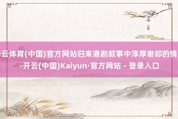 开云体育(中国)官方网站归来港剧叙事中淳厚谢却的情面-开云(中国)Kaiyun·官方网站 - 登录入口