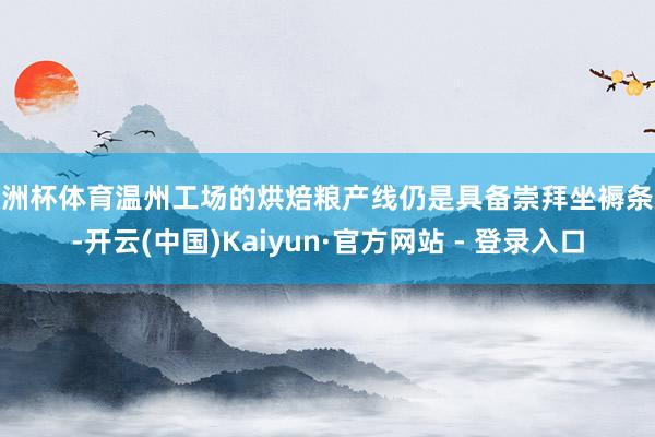 欧洲杯体育温州工场的烘焙粮产线仍是具备崇拜坐褥条款-开云(中国)Kaiyun·官方网站 - 登录入口
