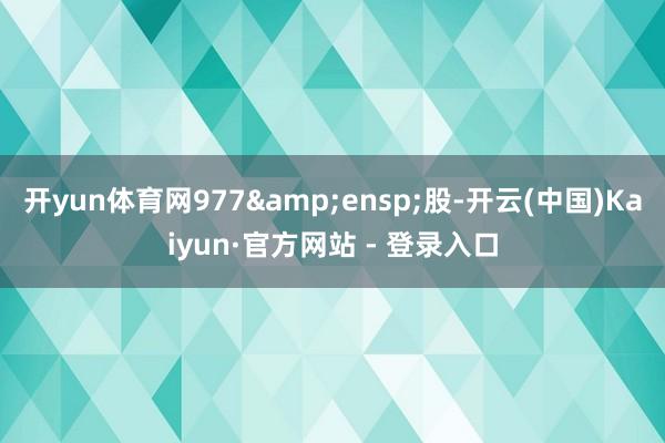 开yun体育网977&ensp;股-开云(中国)Kaiyun·官方网站 - 登录入口