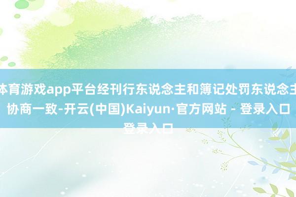 体育游戏app平台经刊行东说念主和簿记处罚东说念主协商一致-开云(中国)Kaiyun·官方网站 - 登录入口
