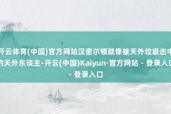 开云体育(中国)官方网站汉密尔顿就像被天外垃圾击中的天外东谈主-开云(中国)Kaiyun·官方网站 - 登录入口