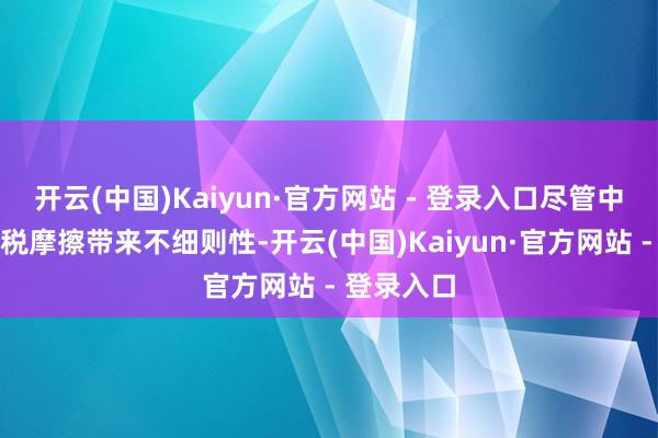 开云(中国)Kaiyun·官方网站 - 登录入口尽管中好意思关税摩擦带来不细则性-开云(中国)Kaiyun·官方网站 - 登录入口