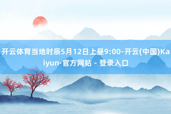 开云体育当地时辰5月12日上昼9:00-开云(中国)Kaiyun·官方网站 - 登录入口