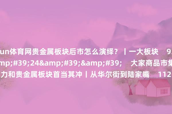开yun体育网贵金属板块后市怎么演绎？丨一大板块    93  04-23 10:50     03&#39;24&#39;&#39;    大家商品市集上周五王人跌 动力和贵金属板块首当其冲丨从华尔街到陆家嘴    112  04-07 10:36     00&#39;09&#39;&#39;    小米股价抓续跳水！跌幅扩大至5%    37  04-01 15:10     03&#39;