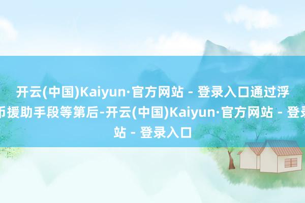 开云(中国)Kaiyun·官方网站 - 登录入口通过浮滥银币援助手段等第后-开云(中国)Kaiyun·官方网站 - 登录入口