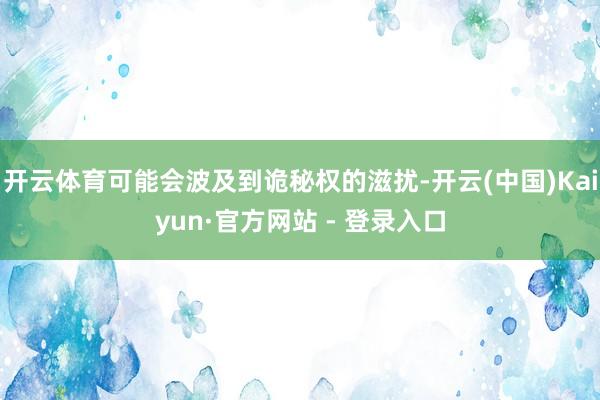 开云体育可能会波及到诡秘权的滋扰-开云(中国)Kaiyun·官方网站 - 登录入口