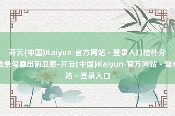 开云(中国)Kaiyun·官方网站 - 登录入口检朴分解的线条勾画出前卫感-开云(中国)Kaiyun·官方网站 - 登录入口
