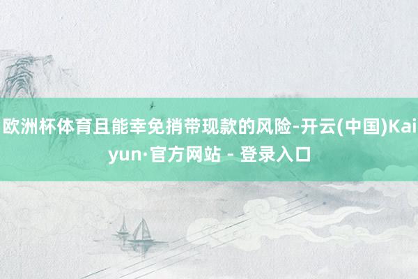 欧洲杯体育且能幸免捎带现款的风险-开云(中国)Kaiyun·官方网站 - 登录入口