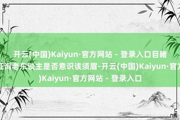 开云(中国)Kaiyun·官方网站 - 登录入口目睹者称他便走上去征询老东谈主是否意识该须眉-开云(中国)Kaiyun·官方网站 - 登录入口