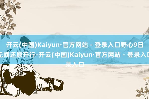 开云(中国)Kaiyun·官方网站 - 登录入口野心9日无间还原开行-开云(中国)Kaiyun·官方网站 - 登录入口
