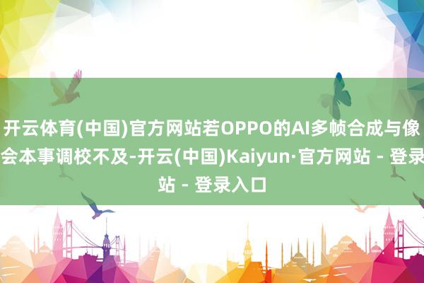 开云体育(中国)官方网站若OPPO的AI多帧合成与像素和会本事调校不及-开云(中国)Kaiyun·官方网站 - 登录入口