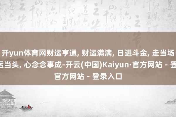开yun体育网财运亨通, 财运满满, 日进斗金, 走当场任, 隆运当头, 心念念事成-开云(中国)Kaiyun·官方网站 - 登录入口