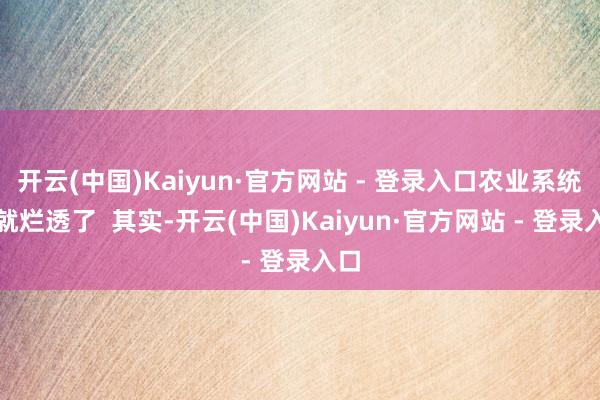 开云(中国)Kaiyun·官方网站 - 登录入口农业系统早就烂透了  其实-开云(中国)Kaiyun·官方网站 - 登录入口