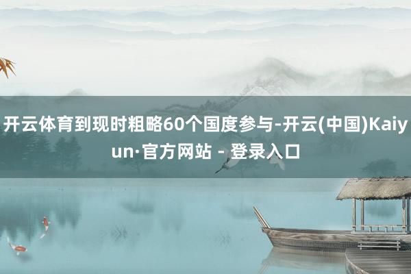 开云体育到现时粗略60个国度参与-开云(中国)Kaiyun·官方网站 - 登录入口