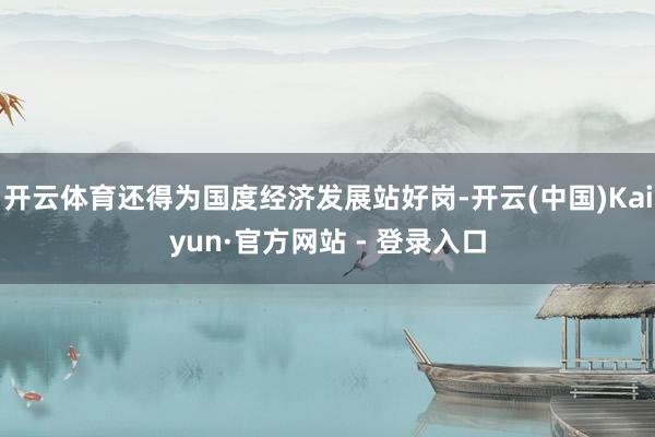 开云体育还得为国度经济发展站好岗-开云(中国)Kaiyun·官方网站 - 登录入口