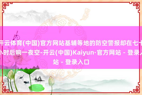 开云体育(中国)官方网站基辅等地的防空警报却在七十二小时后响一夜空-开云(中国)Kaiyun·官方网站 - 登录入口