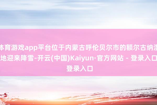 体育游戏app平台位于内蒙古呼伦贝尔市的额尔古纳湿地迎来降雪-开云(中国)Kaiyun·官方网站 - 登录入口