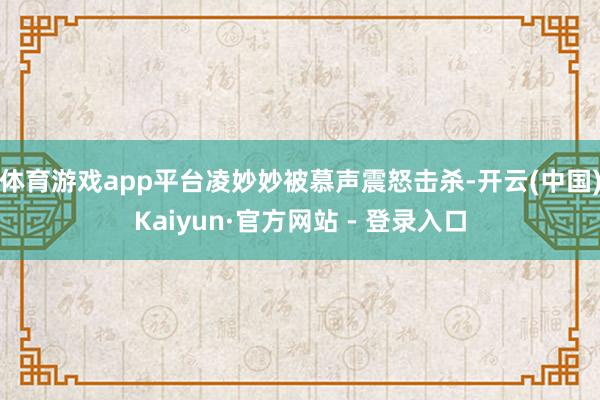 体育游戏app平台凌妙妙被慕声震怒击杀-开云(中国)Kaiyun·官方网站 - 登录入口