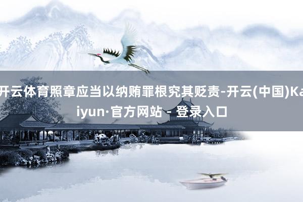 开云体育照章应当以纳贿罪根究其贬责-开云(中国)Kaiyun·官方网站 - 登录入口