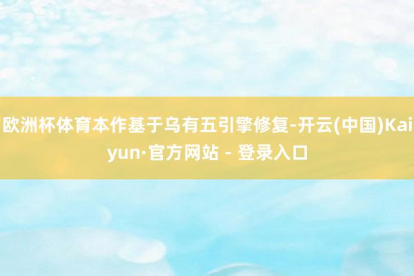 欧洲杯体育本作基于乌有五引擎修复-开云(中国)Kaiyun·官方网站 - 登录入口