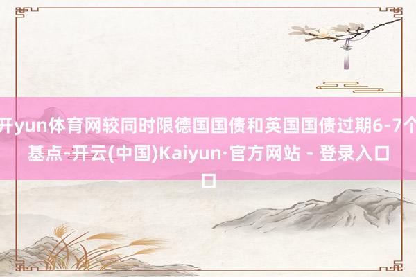 开yun体育网较同时限德国国债和英国国债过期6-7个基点-开云(中国)Kaiyun·官方网站 - 登录入口