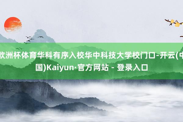 欧洲杯体育华科有序入校华中科技大学校门口-开云(中国)Kaiyun·官方网站 - 登录入口