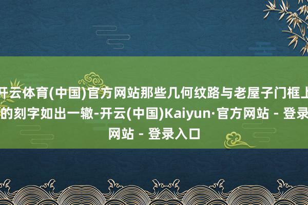 开云体育(中国)官方网站那些几何纹路与老屋子门框上父亲的刻字如出一辙-开云(中国)Kaiyun·官方网站 - 登录入口