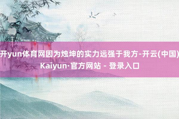 开yun体育网因为烛坤的实力远强于我方-开云(中国)Kaiyun·官方网站 - 登录入口