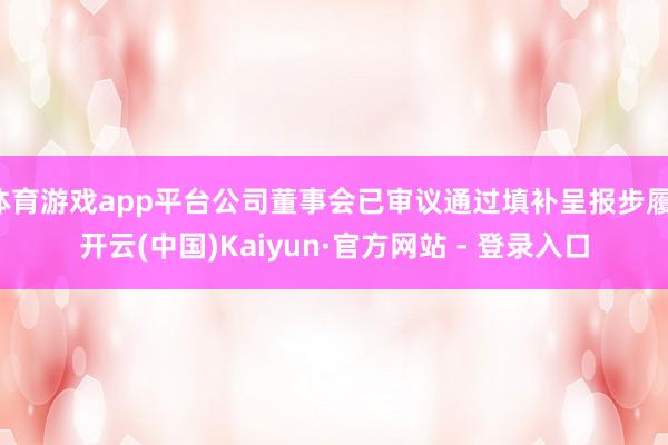 体育游戏app平台公司董事会已审议通过填补呈报步履-开云(中国)Kaiyun·官方网站 - 登录入口