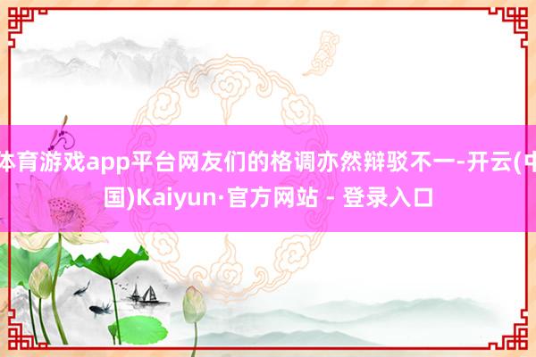 体育游戏app平台网友们的格调亦然辩驳不一-开云(中国)Kaiyun·官方网站 - 登录入口
