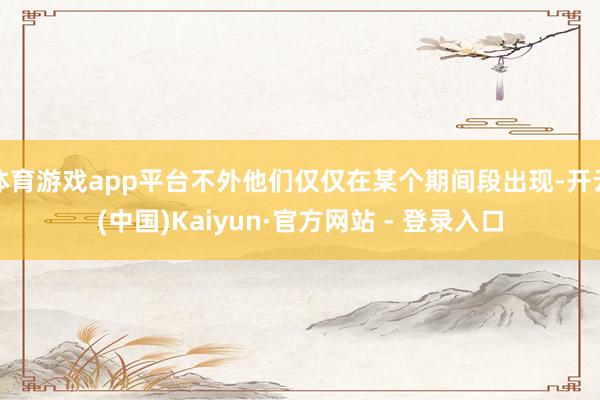 体育游戏app平台不外他们仅仅在某个期间段出现-开云(中国)Kaiyun·官方网站 - 登录入口