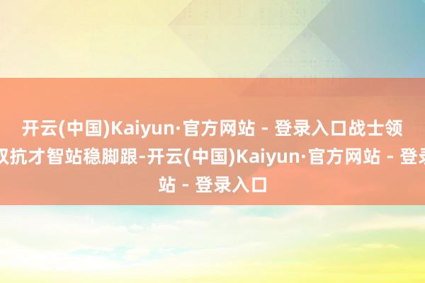 开云(中国)Kaiyun·官方网站 - 登录入口战士领有高双抗才智站稳脚跟-开云(中国)Kaiyun·官方网站 - 登录入口