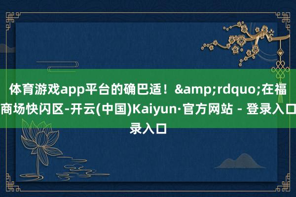 体育游戏app平台的确巴适！&rdquo;在福商场快闪区-开云(中国)Kaiyun·官方网站 - 登录入口