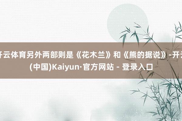 开云体育另外两部则是《花木兰》和《熊的据说》-开云(中国)Kaiyun·官方网站 - 登录入口