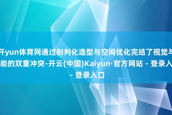 开yun体育网通过剖判化造型与空间优化完结了视觉与功能的双重冲突-开云(中国)Kaiyun·官方网站 - 登录入口