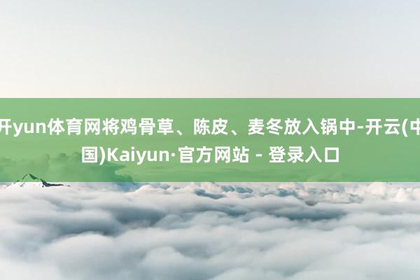 开yun体育网将鸡骨草、陈皮、麦冬放入锅中-开云(中国)Kaiyun·官方网站 - 登录入口