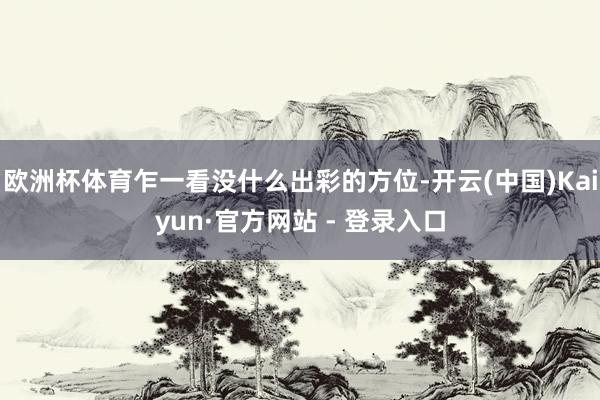 欧洲杯体育乍一看没什么出彩的方位-开云(中国)Kaiyun·官方网站 - 登录入口