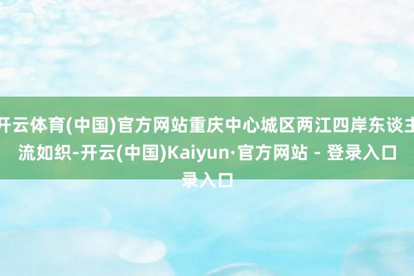 开云体育(中国)官方网站重庆中心城区两江四岸东谈主流如织-开云(中国)Kaiyun·官方网站 - 登录入口