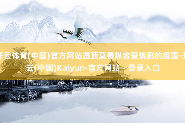 开云体育(中国)官方网站透顶莫得纵容爱情剧的氛围-开云(中国)Kaiyun·官方网站 - 登录入口