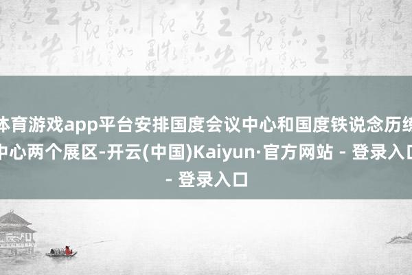 体育游戏app平台安排国度会议中心和国度铁说念历练中心两个展区-开云(中国)Kaiyun·官方网站 - 登录入口