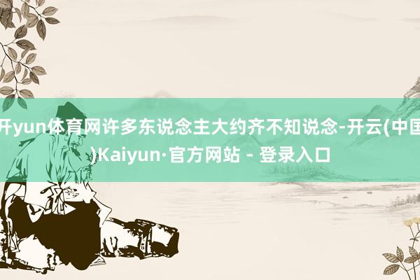 开yun体育网许多东说念主大约齐不知说念-开云(中国)Kaiyun·官方网站 - 登录入口