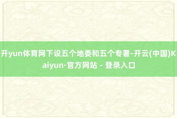 开yun体育网下设五个地委和五个专署-开云(中国)Kaiyun·官方网站 - 登录入口
