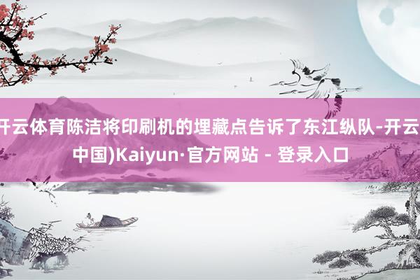 开云体育陈洁将印刷机的埋藏点告诉了东江纵队-开云(中国)Kaiyun·官方网站 - 登录入口